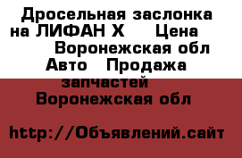 Дросельная заслонка на ЛИФАН Х60 › Цена ­ 8 000 - Воронежская обл. Авто » Продажа запчастей   . Воронежская обл.